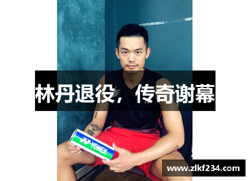 林丹退役，传奇谢幕