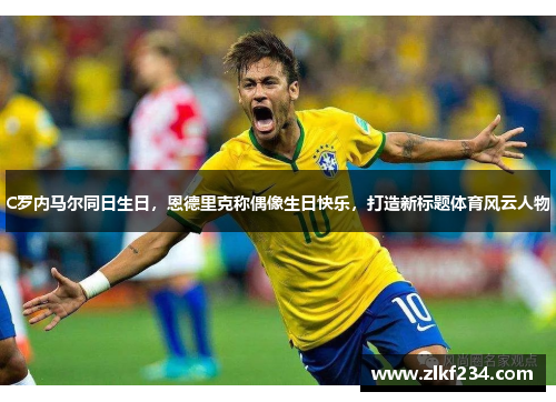 C罗内马尔同日生日，恩德里克称偶像生日快乐，打造新标题体育风云人物