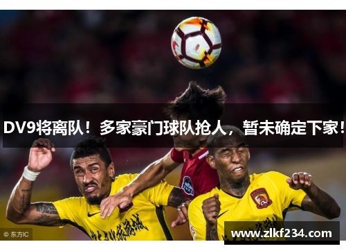 DV9将离队！多家豪门球队抢人，暂未确定下家！